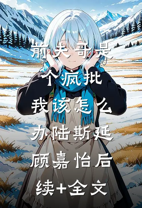 前夫哥是个疯批，我该怎么办陆斯延顾嘉怡后续+全文