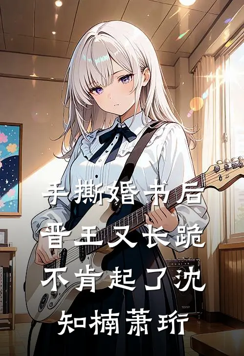 手撕婚书后，晋王又长跪不肯起了沈知楠萧珩