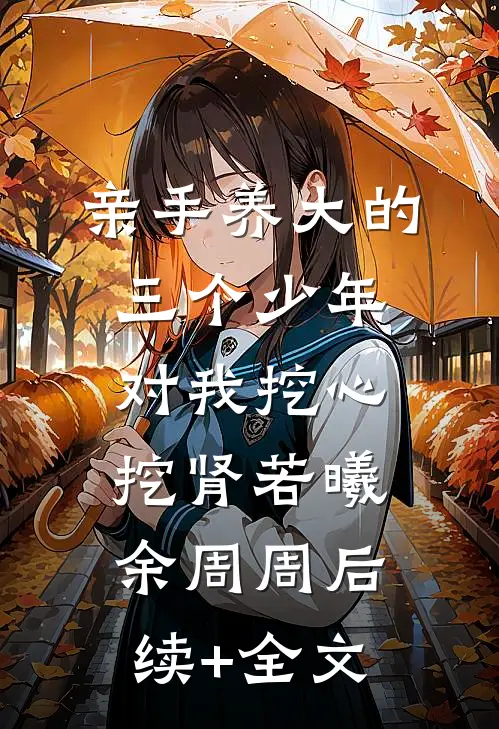 亲手养大的三个少年对我挖心挖肾若曦余周周后续+全文