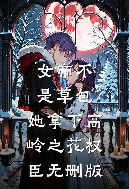 女帝不是草包，她拿下高岭之花权臣无删版