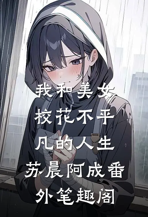 我和美女校花不平凡的人生：苏晨阿成番外笔趣阁
