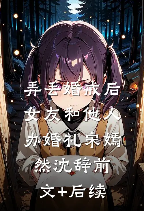 弄丢婚戒后，女友和他人办婚礼宋嫣然沈辞前文+后续