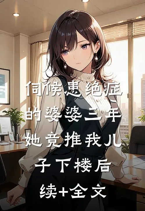 伺候患绝症的婆婆三年，她竟推我儿子下楼后续+全文