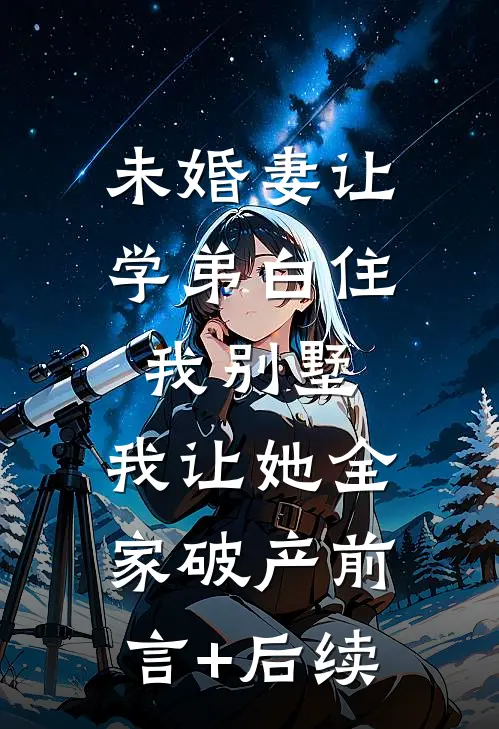未婚妻让学弟白住我别墅，我让她全家破产前言+后续