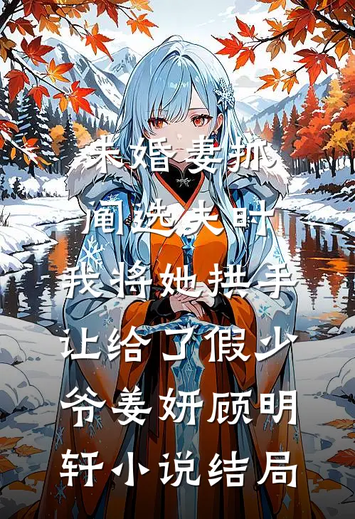 未婚妻抓阄选夫时，我将她拱手让给了假少爷姜妍顾明轩小说结局