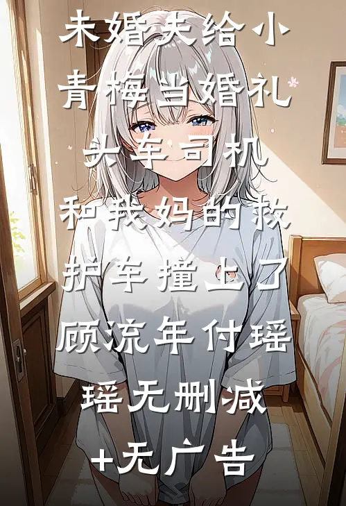未婚夫给小青梅当婚礼头车司机，和我妈的救护车撞上了顾流年付瑶瑶无删减+无广告