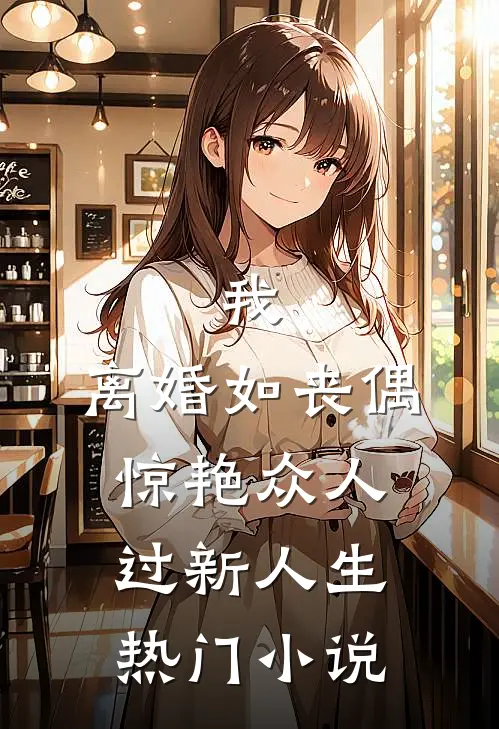 我，离婚如丧偶，惊艳众人过新人生热门小说