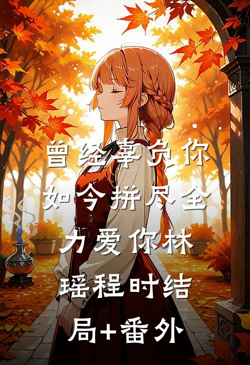 曾经辜负你，如今拼尽全力爱你林瑶程时结局+番外