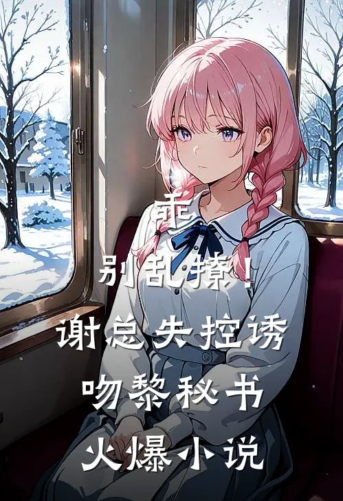 乖，别乱撩！谢总失控诱吻黎秘书火爆小说