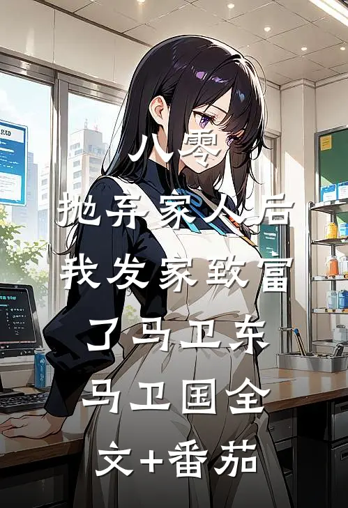 八零：抛弃家人后，我发家致富了马卫东马卫国全文+番茄