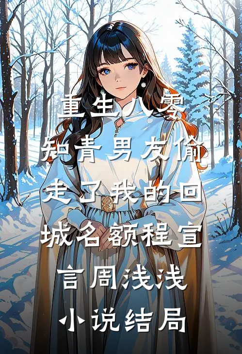重生八零，知青男友偷走了我的回城名额程宣言周浅浅小说结局