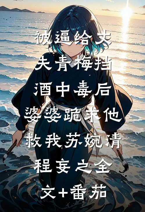 被逼给丈夫青梅挡酒中毒后，婆婆跪求他救我苏婉清程妄之全文+番茄