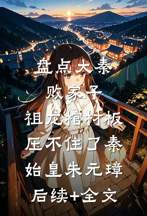 盘点大秦败家子，祖龙棺材板压不住了秦始皇朱元璋后续+全文