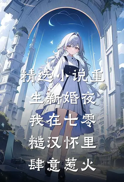 精选小说重生新婚夜，我在七零糙汉怀里肆意惹火