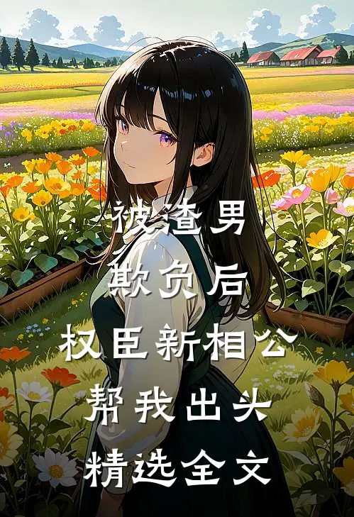 被渣男欺负后，权臣新相公帮我出头精选全文