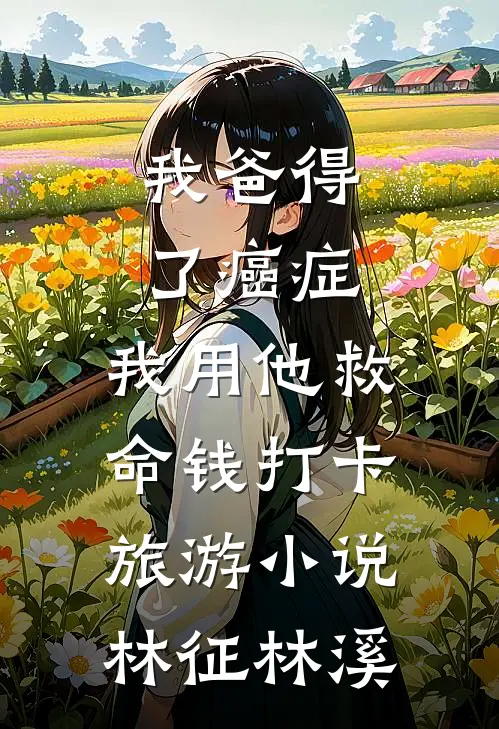 我爸得了癌症，我用他救命钱打卡旅游小说林征林溪