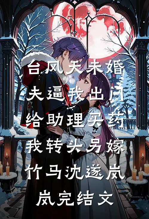 台风天未婚夫逼我出门给助理买药，我转头另嫁竹马沈遂岚岚完结文