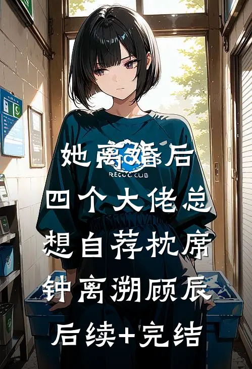 她离婚后，四个大佬总想自荐枕席钟离溯顾辰后续+完结