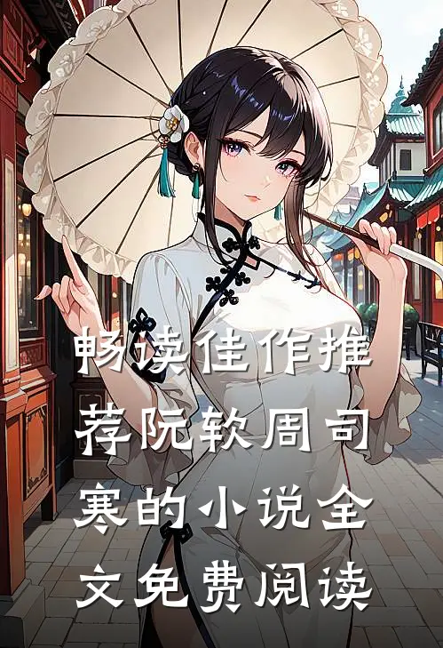 畅读佳作推荐阮软周司寒的小说全文免费阅读
