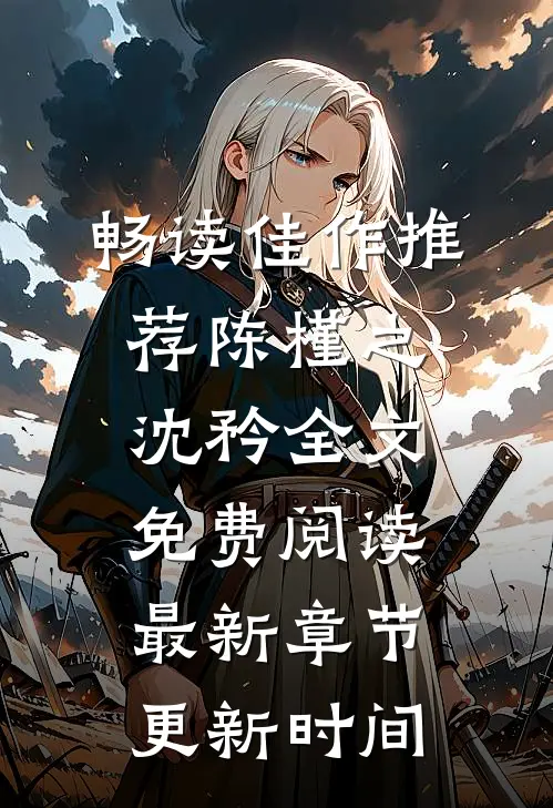 畅读佳作推荐陈槿之沈矜全文免费阅读最新章节更新时间
