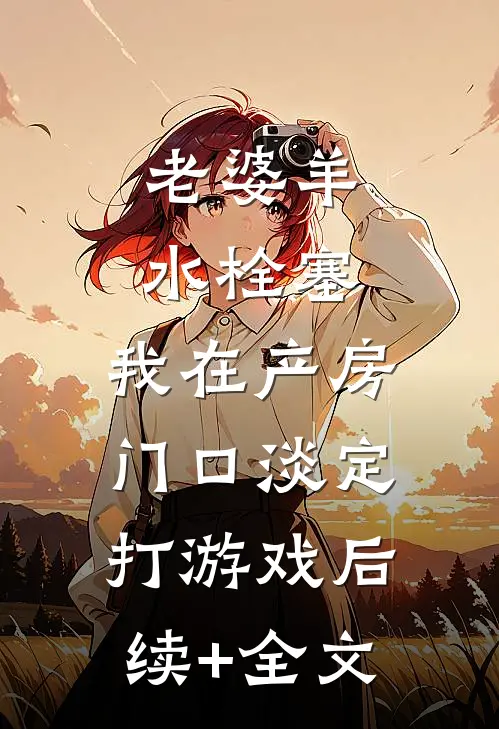 老婆羊水栓塞，我在产房门口淡定打游戏后续+全文