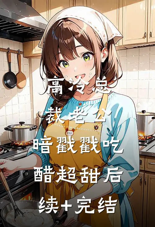 高冷总裁老公，暗戳戳吃醋超甜后续+完结