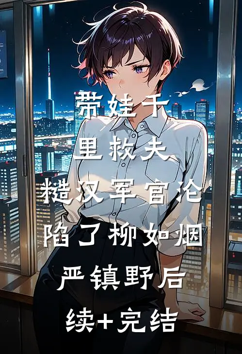 带娃千里救夫，糙汉军官沦陷了柳如烟严镇野后续+完结