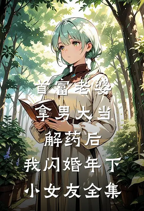首富老婆拿男大当解药后，我闪婚年下小女友全集