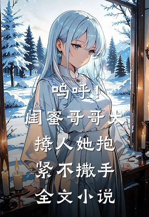 呜呼！闺蜜哥哥太撩人，她抱紧不撒手全文小说