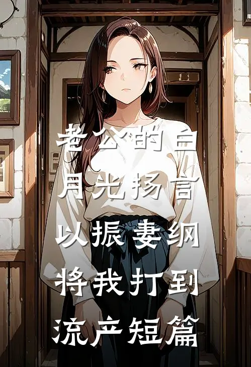 老公的白月光扬言以振妻纲，将我打到流产短篇