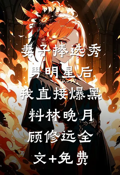 妻子捧选秀男明星后，我直接爆黑料林晚月顾修远全文+免费