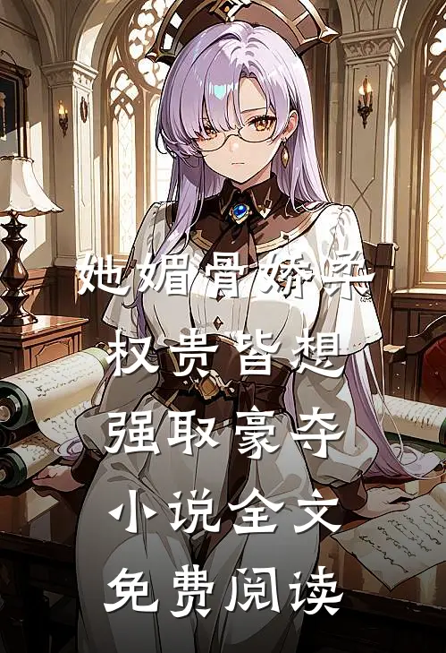 她媚骨娇柔，权贵皆想强取豪夺小说全文免费阅读
