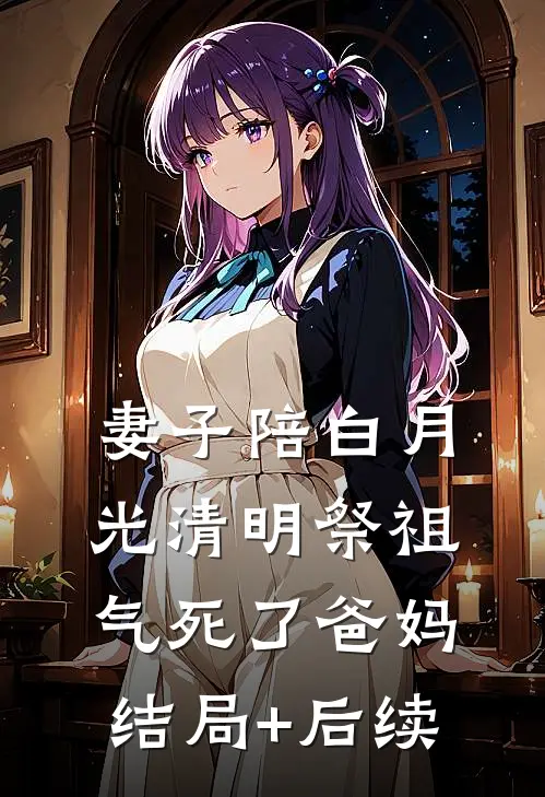 妻子陪白月光清明祭祖，气死了爸妈结局+后续