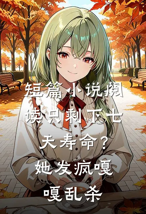 短篇小说阅读只剩下七天寿命？她发疯嘎嘎乱杀
