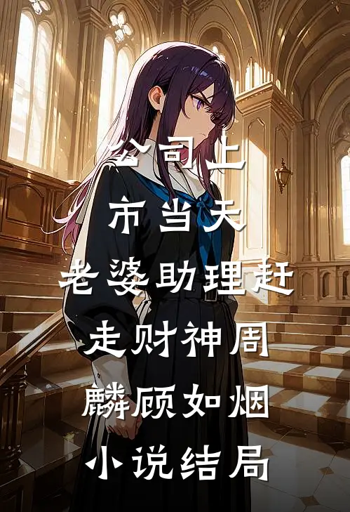 公司上市当天，老婆助理赶走财神周麟顾如烟小说结局