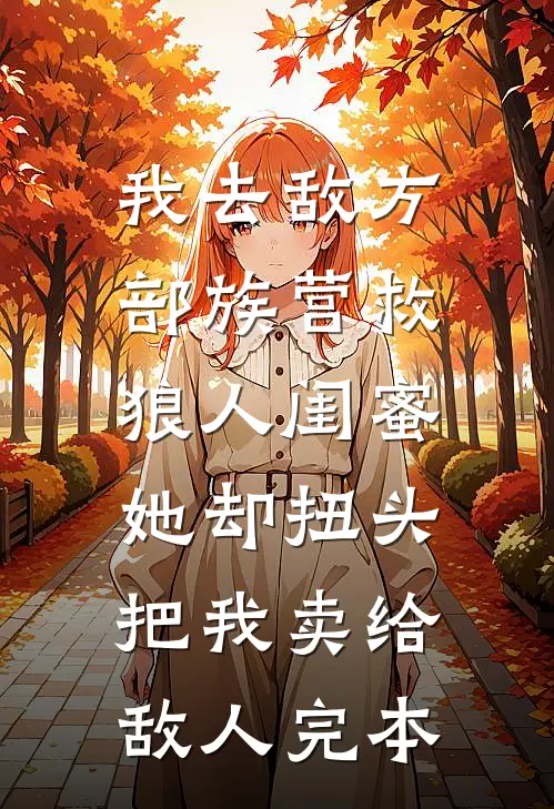 我去敌方部族营救狼人闺蜜，她却扭头把我卖给敌人完本