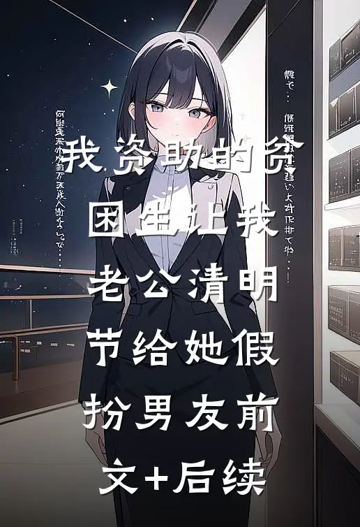 我资助的贫困生让我老公清明节给她假扮男友前文+后续