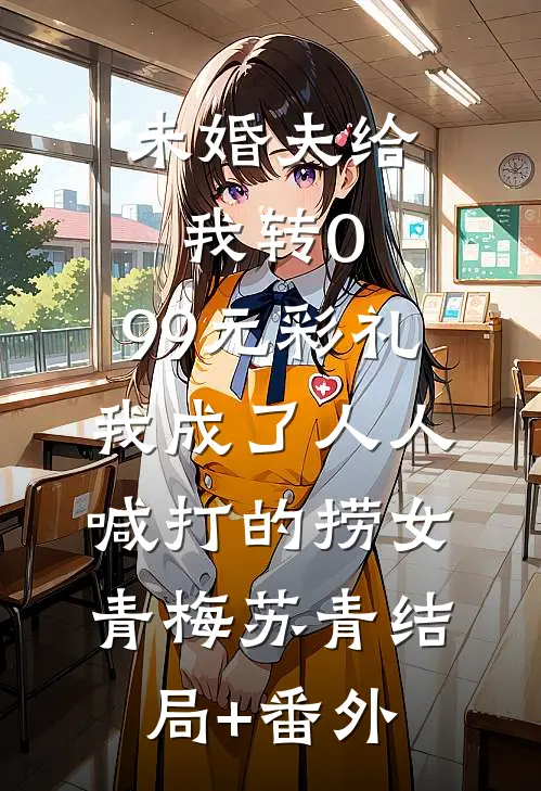 未婚夫给我转0.99元彩礼，我成了人人喊打的捞女青梅苏青结局+番外