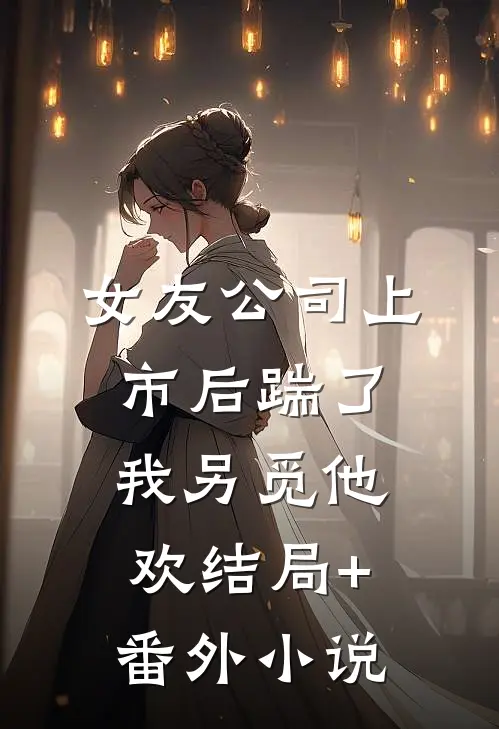 女友公司上市后踹了我另觅他欢结局+番外小说