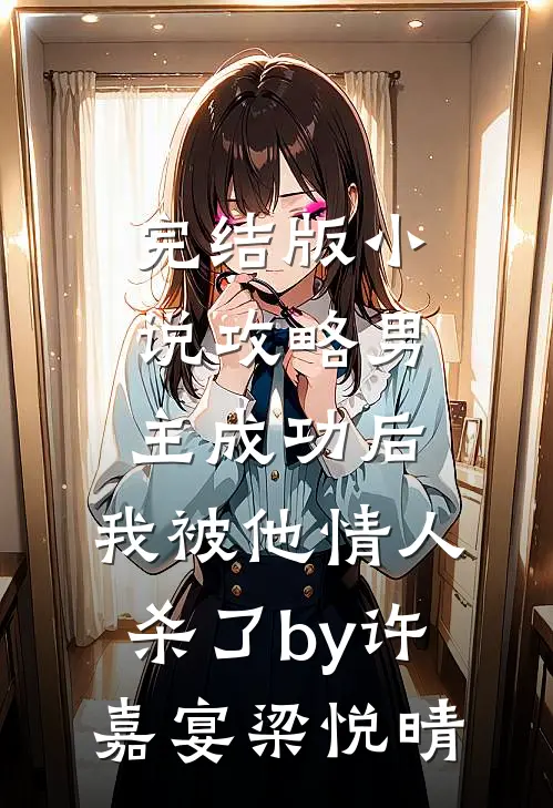 完结版小说攻略男主成功后，我被他情人杀了by许嘉宴梁悦晴