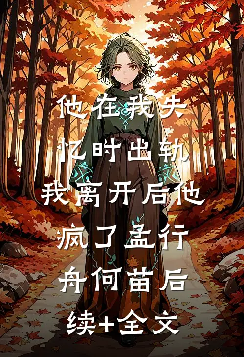 他在我失忆时出轨，我离开后他疯了孟行舟何苗后续+全文