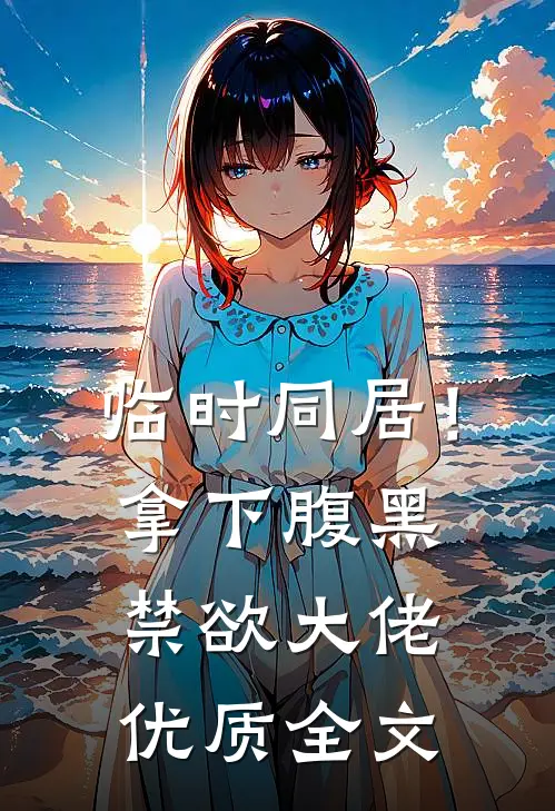 临时同居！拿下腹黑禁欲大佬优质全文