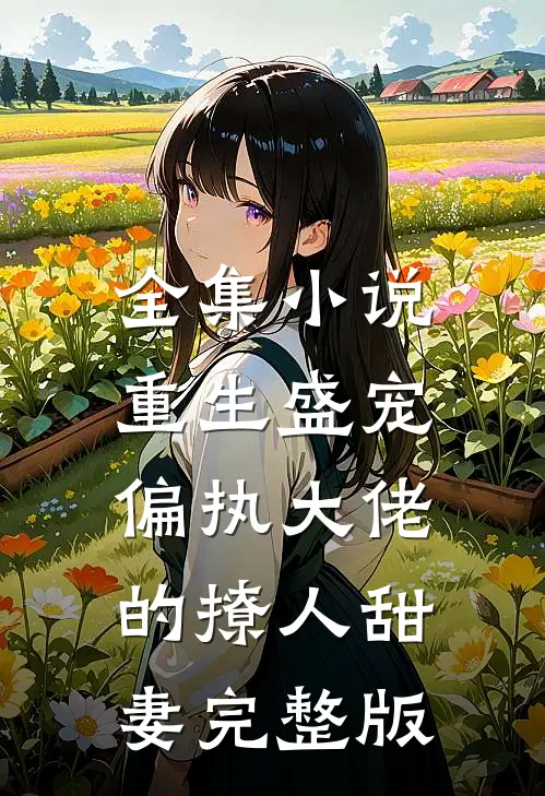 全集小说重生盛宠,偏执大佬的撩人甜妻完整版