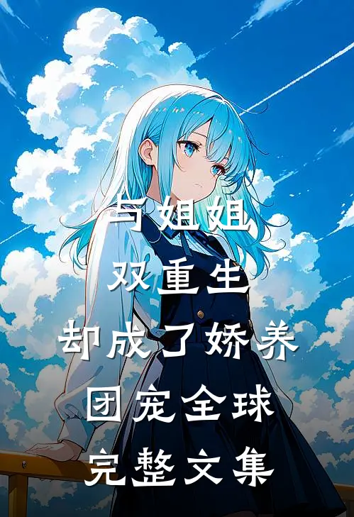 与姐姐双重生，却成了娇养团宠全球完整文集