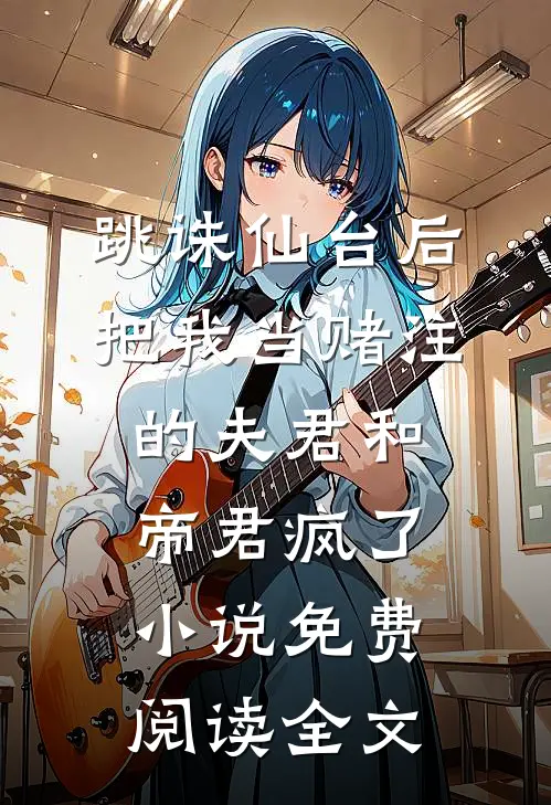 跳诛仙台后，把我当赌注的夫君和帝君疯了小说免费阅读全文