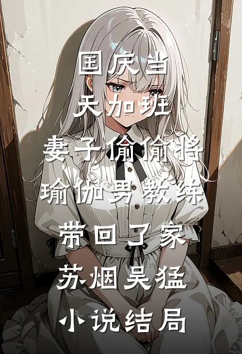 国庆当天加班，妻子偷偷将瑜伽男教练带回了家苏烟吴猛小说结局