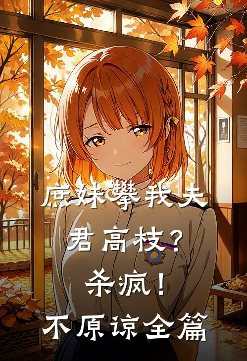 庶妹攀我夫君高枝？杀疯！不原谅全篇