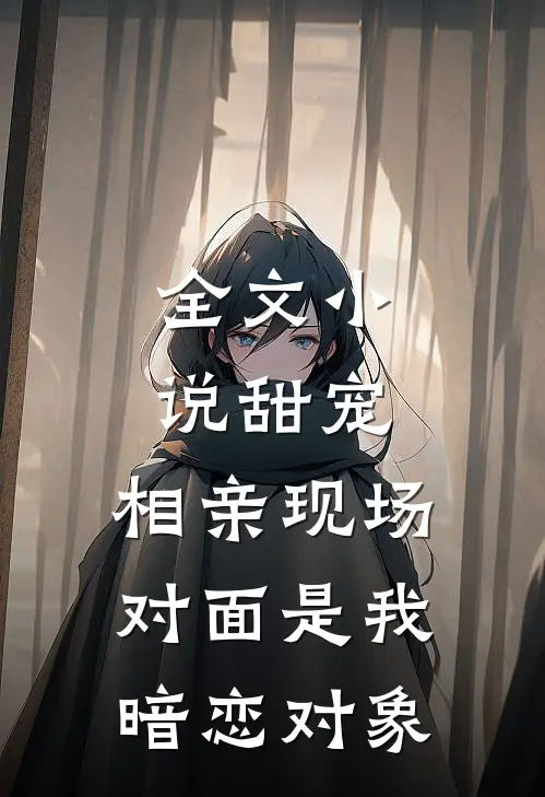 全文小说甜宠：相亲现场，对面是我暗恋对象