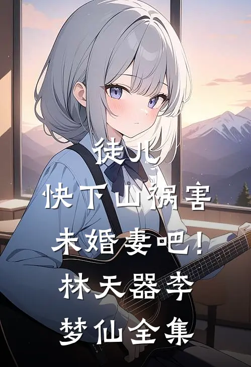 徒儿，快下山祸害未婚妻吧！林天器李梦仙全集