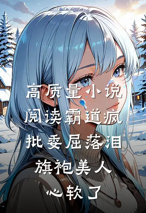 高质量小说阅读霸道疯批委屈落泪，旗袍美人心软了